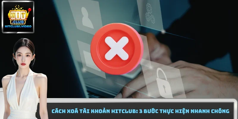 Cách Xoá Tài Khoản Hitclub: 3 Bước Thực Hiện Nhanh Chóng